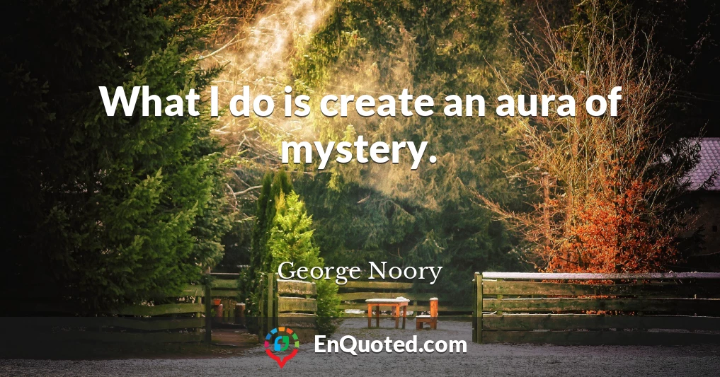 What I do is create an aura of mystery.