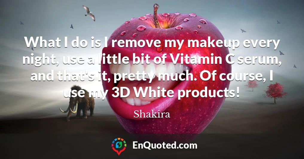What I do is I remove my makeup every night, use a little bit of Vitamin C serum, and that's it, pretty much. Of course, I use my 3D White products!