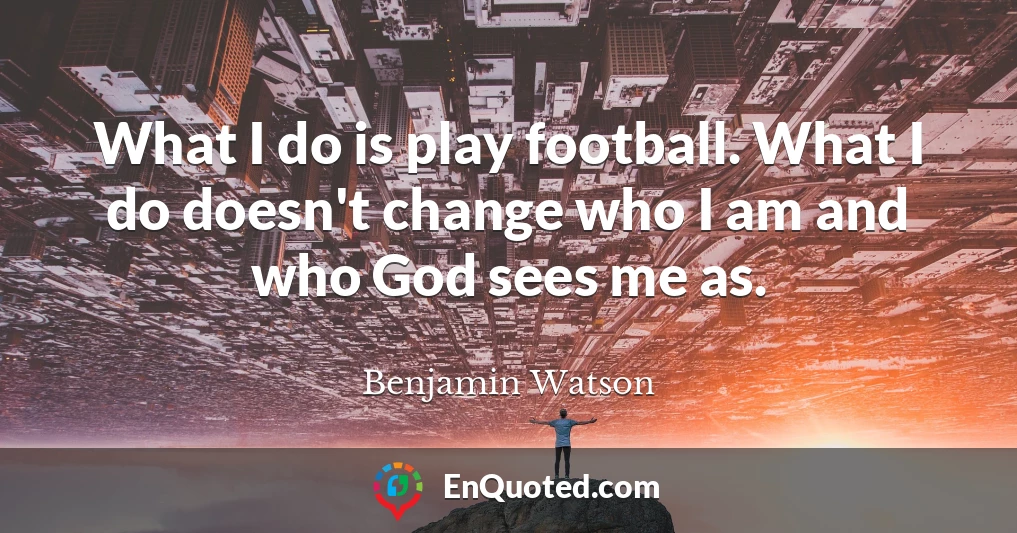 What I do is play football. What I do doesn't change who I am and who God sees me as.