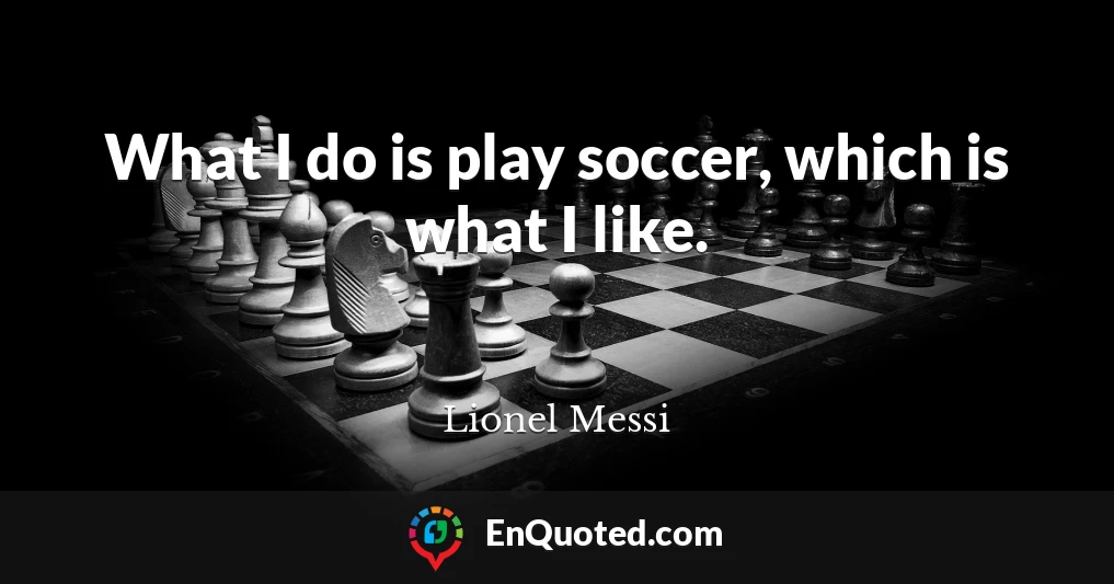 What I do is play soccer, which is what I like.