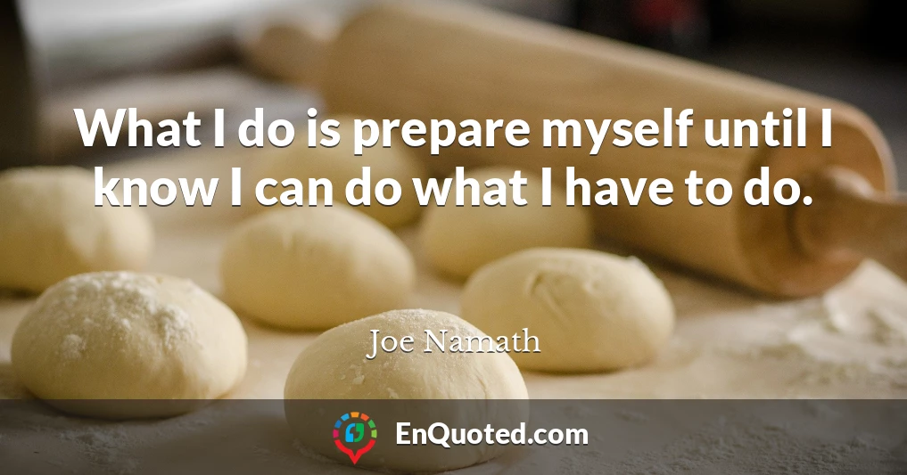What I do is prepare myself until I know I can do what I have to do.