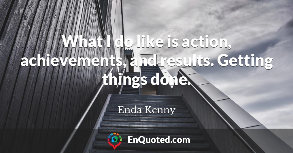 What I do like is action, achievements, and results. Getting things done.