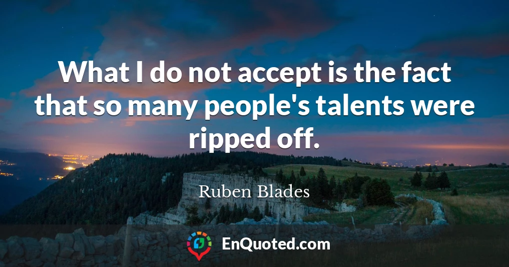 What I do not accept is the fact that so many people's talents were ripped off.