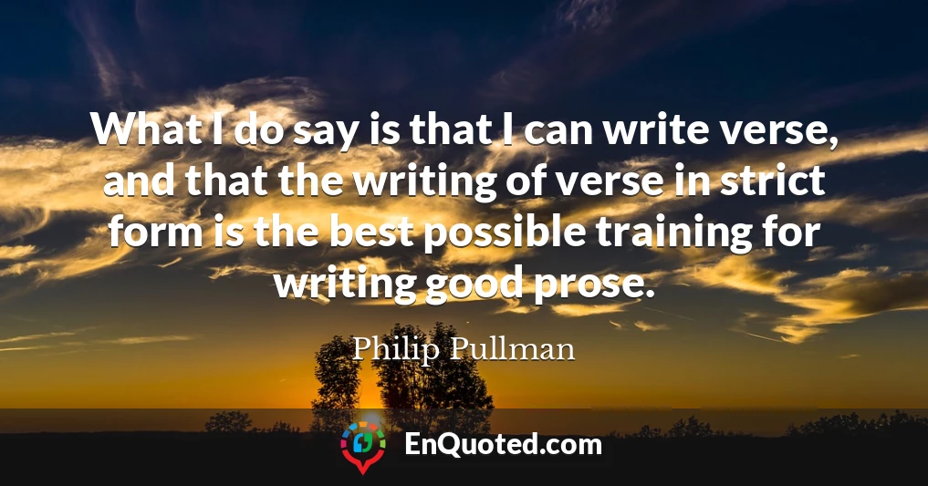 What I do say is that I can write verse, and that the writing of verse in strict form is the best possible training for writing good prose.