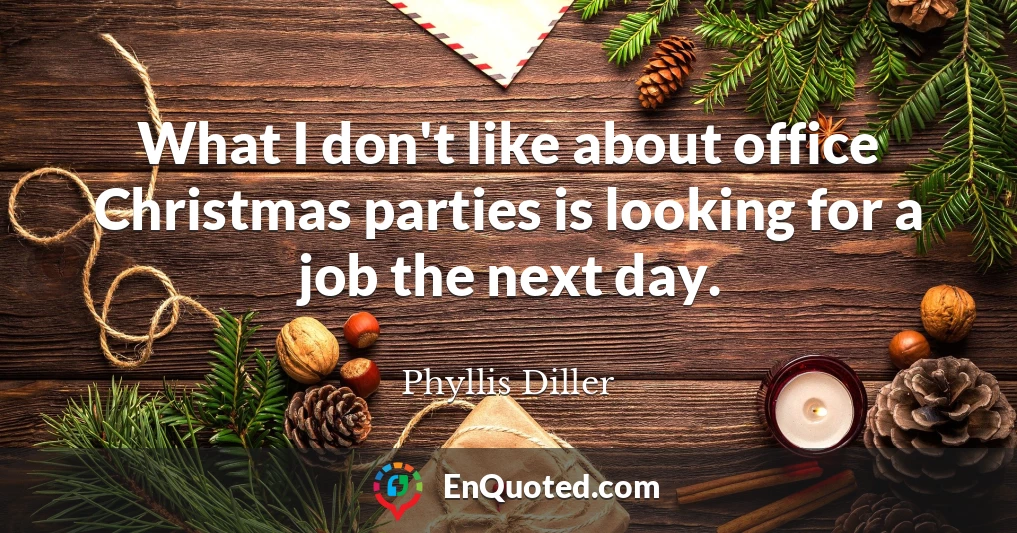 What I don't like about office Christmas parties is looking for a job the next day.