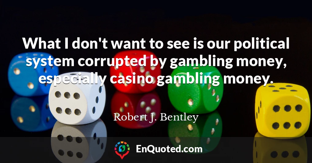 What I don't want to see is our political system corrupted by gambling money, especially casino gambling money.