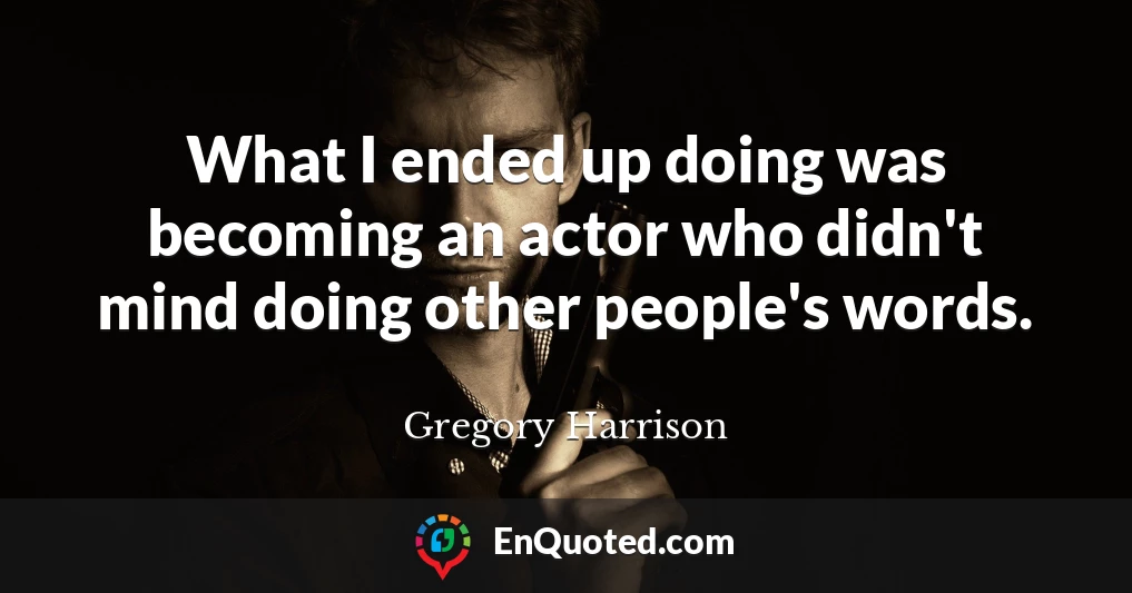 What I ended up doing was becoming an actor who didn't mind doing other people's words.