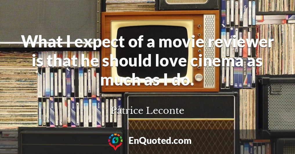 What I expect of a movie reviewer is that he should love cinema as much as I do.