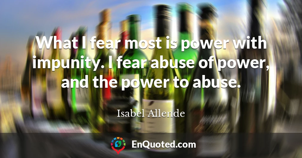 What I fear most is power with impunity. I fear abuse of power, and the power to abuse.