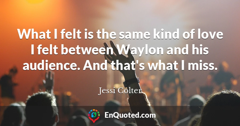 What I felt is the same kind of love I felt between Waylon and his audience. And that's what I miss.