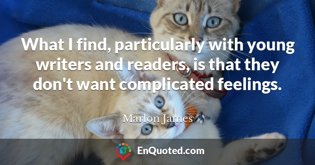 What I find, particularly with young writers and readers, is that they don't want complicated feelings.