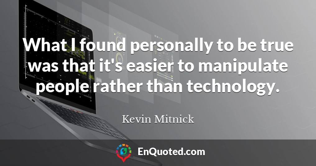 What I found personally to be true was that it's easier to manipulate people rather than technology.