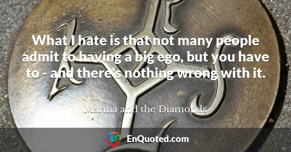 What I hate is that not many people admit to having a big ego, but you have to - and there's nothing wrong with it.