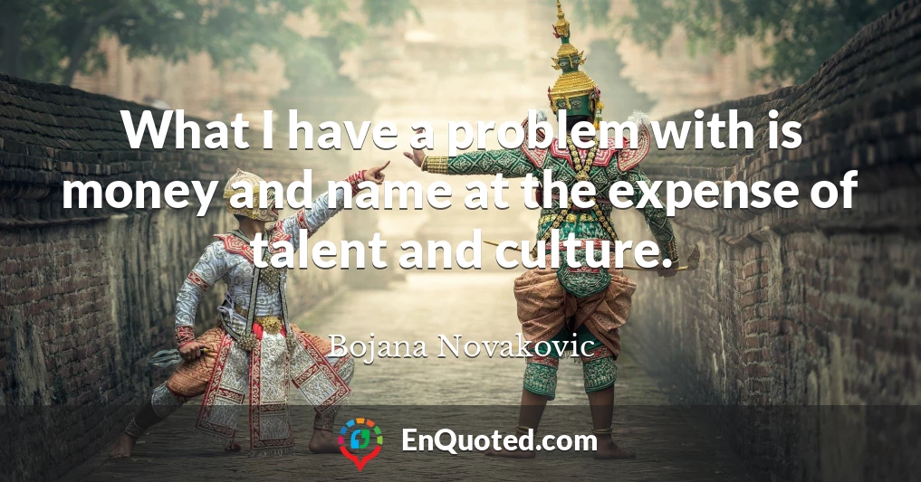 What I have a problem with is money and name at the expense of talent and culture.