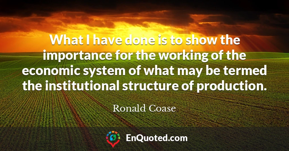 What I have done is to show the importance for the working of the economic system of what may be termed the institutional structure of production.