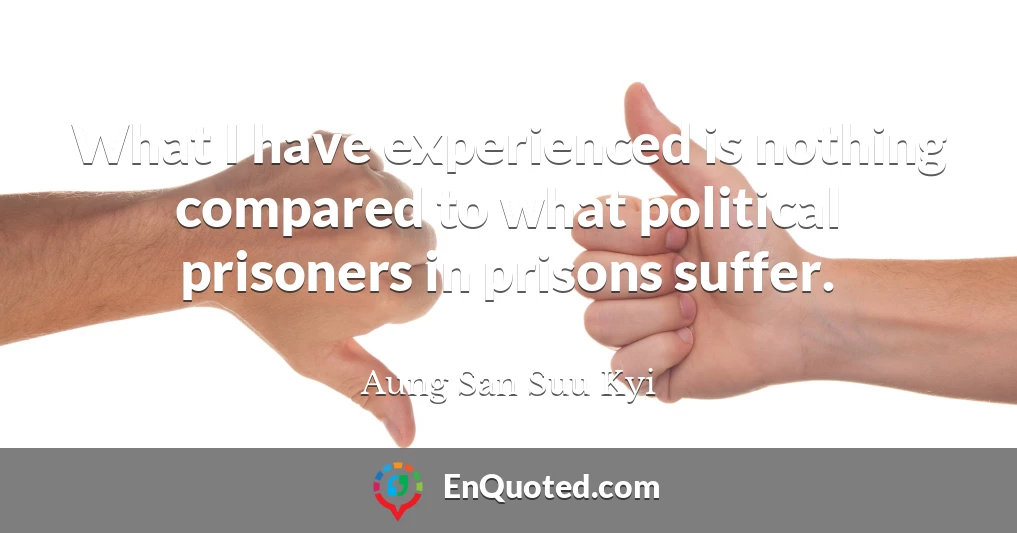 What I have experienced is nothing compared to what political prisoners in prisons suffer.