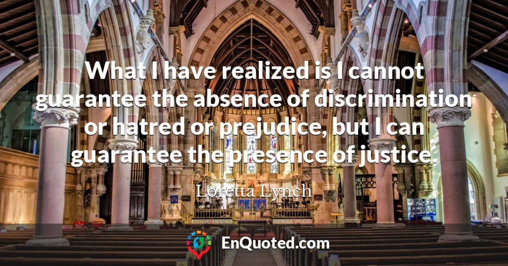 What I have realized is I cannot guarantee the absence of discrimination or hatred or prejudice, but I can guarantee the presence of justice.