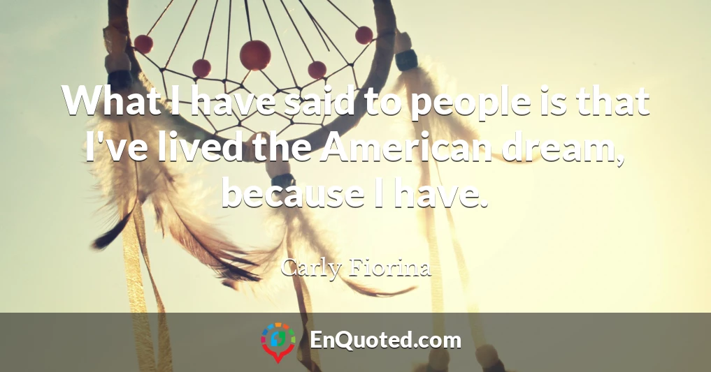 What I have said to people is that I've lived the American dream, because I have.