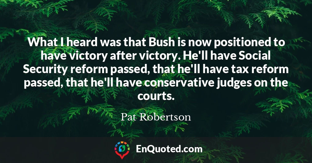 What I heard was that Bush is now positioned to have victory after victory. He'll have Social Security reform passed, that he'll have tax reform passed, that he'll have conservative judges on the courts.