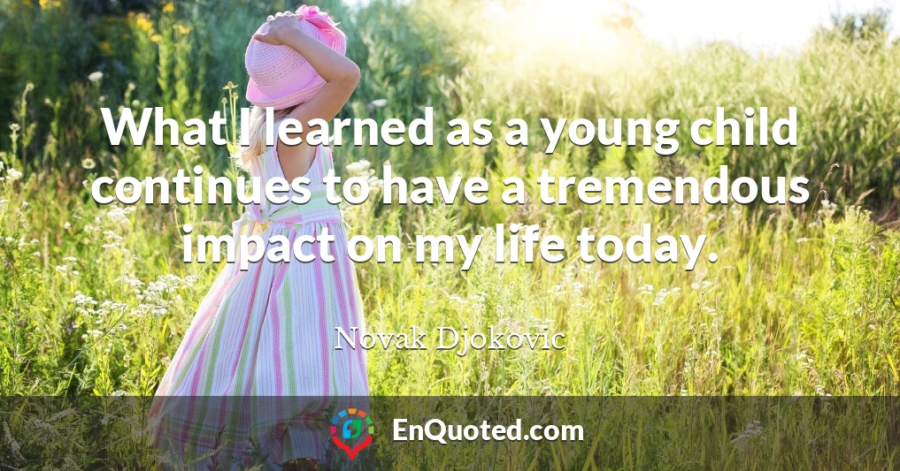 What I learned as a young child continues to have a tremendous impact on my life today.