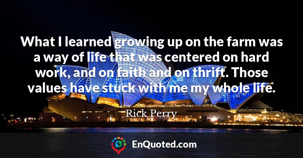 What I learned growing up on the farm was a way of life that was centered on hard work, and on faith and on thrift. Those values have stuck with me my whole life.