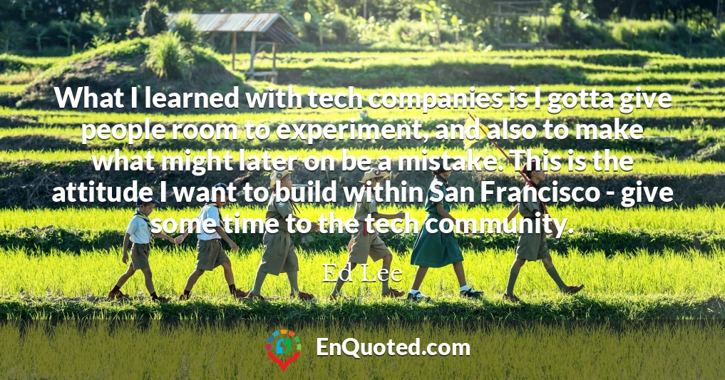 What I learned with tech companies is I gotta give people room to experiment, and also to make what might later on be a mistake. This is the attitude I want to build within San Francisco - give some time to the tech community.