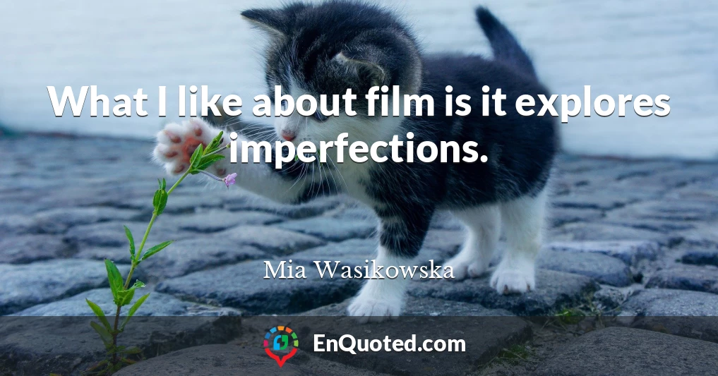 What I like about film is it explores imperfections.