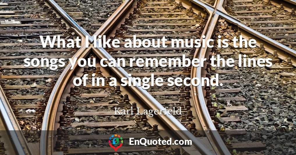 What I like about music is the songs you can remember the lines of in a single second.