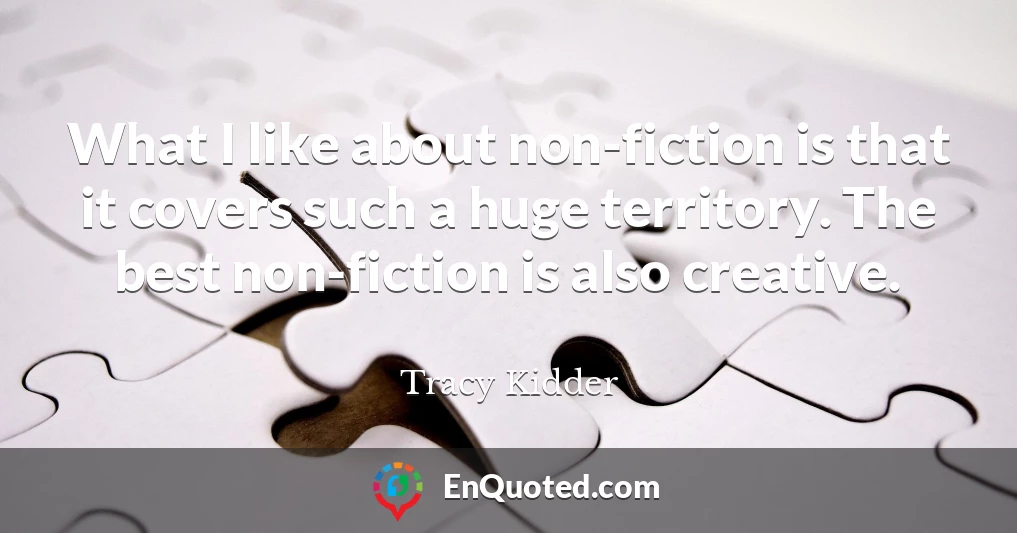 What I like about non-fiction is that it covers such a huge territory. The best non-fiction is also creative.