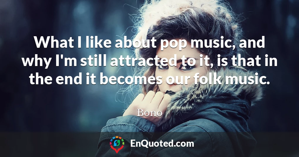 What I like about pop music, and why I'm still attracted to it, is that in the end it becomes our folk music.