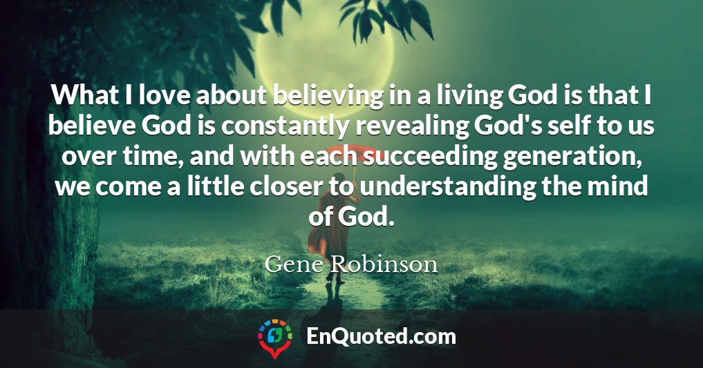 What I love about believing in a living God is that I believe God is constantly revealing God's self to us over time, and with each succeeding generation, we come a little closer to understanding the mind of God.