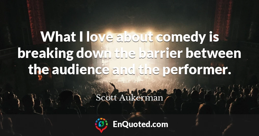 What I love about comedy is breaking down the barrier between the audience and the performer.