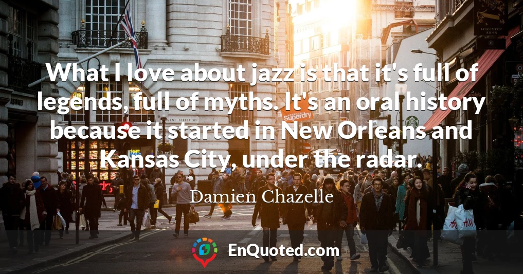 What I love about jazz is that it's full of legends, full of myths. It's an oral history because it started in New Orleans and Kansas City, under the radar.