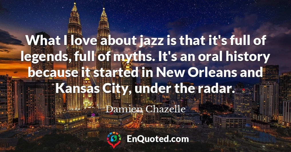 What I love about jazz is that it's full of legends, full of myths. It's an oral history because it started in New Orleans and Kansas City, under the radar.