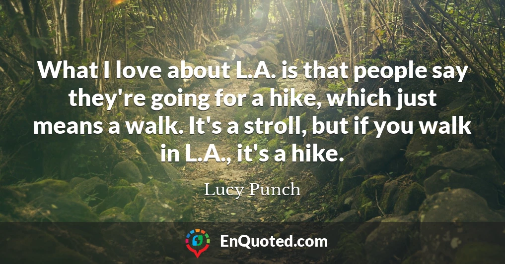 What I love about L.A. is that people say they're going for a hike, which just means a walk. It's a stroll, but if you walk in L.A., it's a hike.