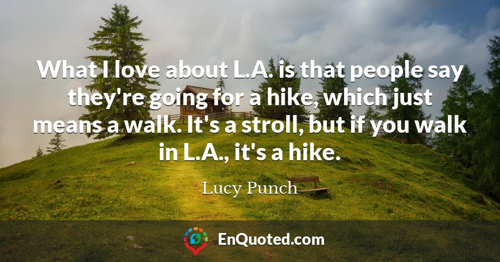 What I love about L.A. is that people say they're going for a hike, which just means a walk. It's a stroll, but if you walk in L.A., it's a hike.