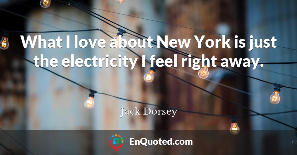 What I love about New York is just the electricity I feel right away.