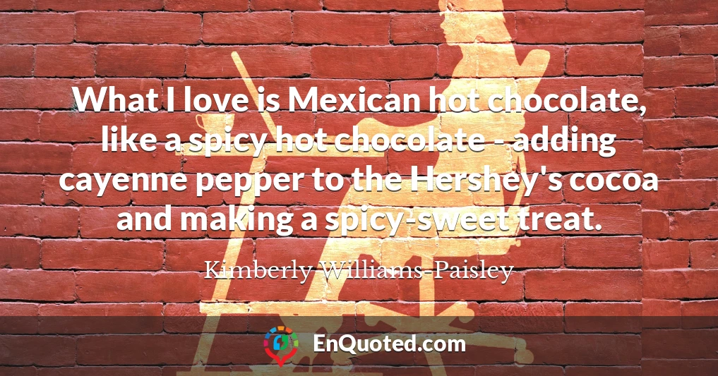 What I love is Mexican hot chocolate, like a spicy hot chocolate - adding cayenne pepper to the Hershey's cocoa and making a spicy-sweet treat.