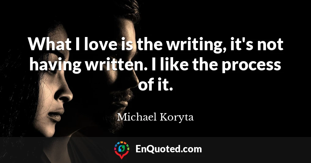 What I love is the writing, it's not having written. I like the process of it.