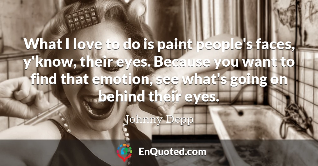 What I love to do is paint people's faces, y'know, their eyes. Because you want to find that emotion, see what's going on behind their eyes.