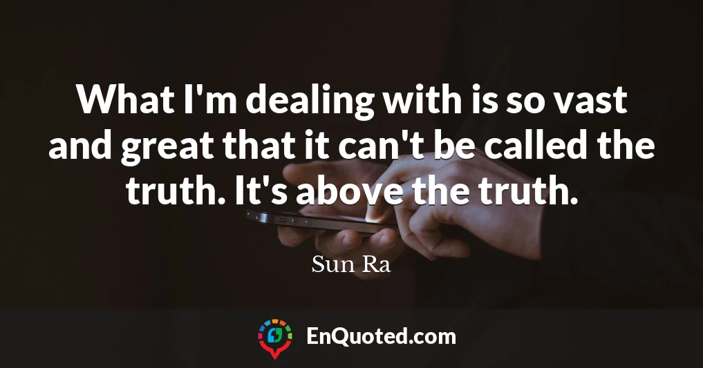 What I'm dealing with is so vast and great that it can't be called the truth. It's above the truth.
