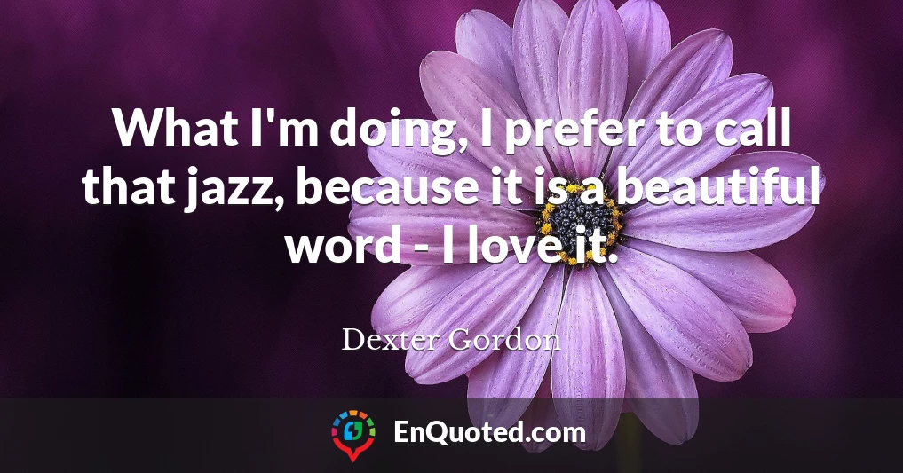 What I'm doing, I prefer to call that jazz, because it is a beautiful word - I love it.