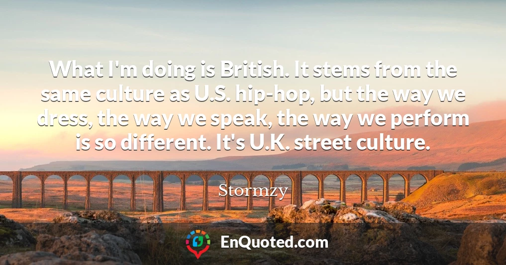 What I'm doing is British. It stems from the same culture as U.S. hip-hop, but the way we dress, the way we speak, the way we perform is so different. It's U.K. street culture.