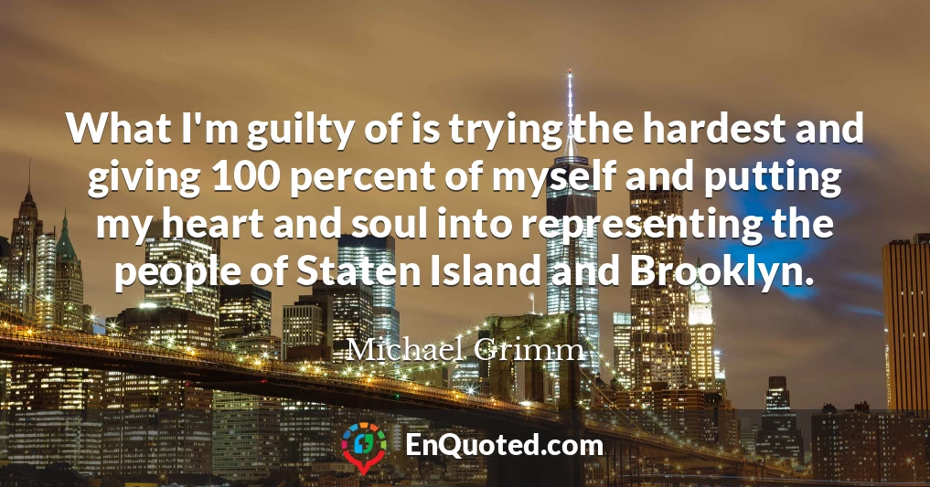 What I'm guilty of is trying the hardest and giving 100 percent of myself and putting my heart and soul into representing the people of Staten Island and Brooklyn.