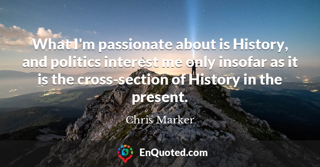 What I'm passionate about is History, and politics interest me only insofar as it is the cross-section of History in the present.