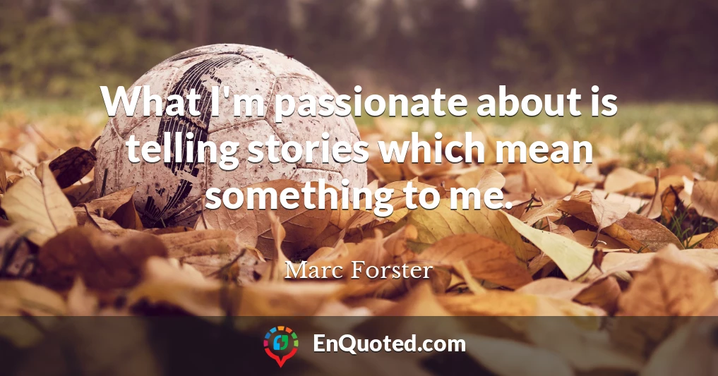 What I'm passionate about is telling stories which mean something to me.