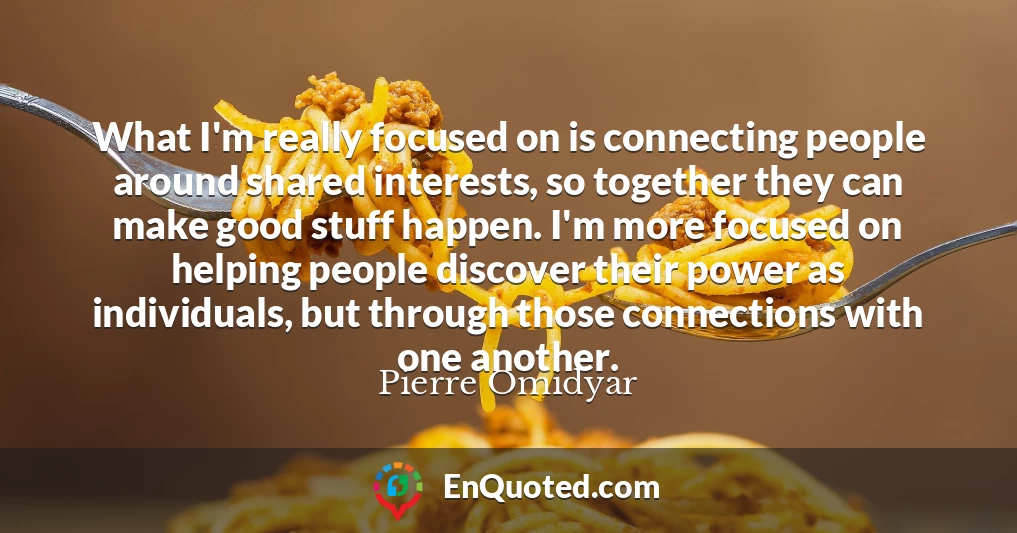 What I'm really focused on is connecting people around shared interests, so together they can make good stuff happen. I'm more focused on helping people discover their power as individuals, but through those connections with one another.