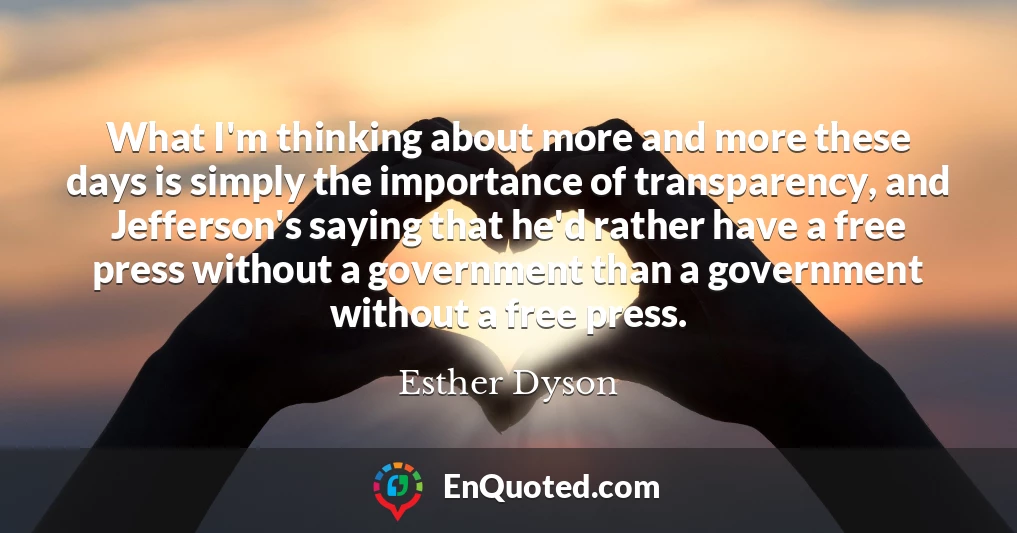 What I'm thinking about more and more these days is simply the importance of transparency, and Jefferson's saying that he'd rather have a free press without a government than a government without a free press.