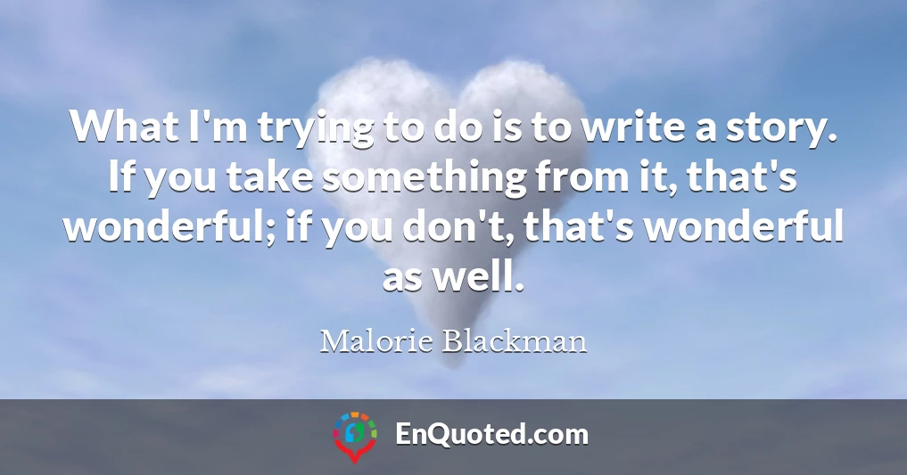 What I'm trying to do is to write a story. If you take something from it, that's wonderful; if you don't, that's wonderful as well.