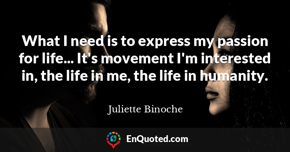 What I need is to express my passion for life... It's movement I'm interested in, the life in me, the life in humanity.